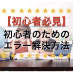 【初心者必見】エラー解決できない！そんな方へのアドバイス