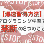 【爆速習得方法】プログラミング学習で禁断の8つのこと