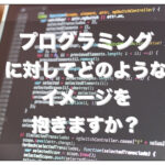 プログラミングに対してこのようなイメージを抱いていませんか？